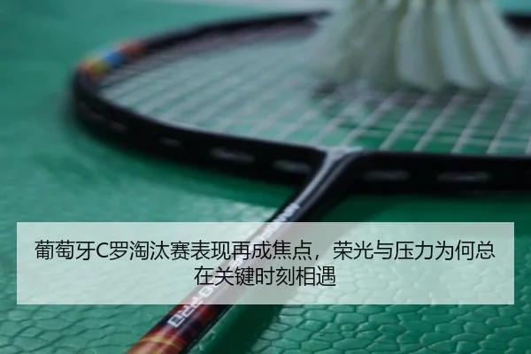 葡萄牙C罗淘汰赛表现再成焦点，荣光与压力为何总在关键时刻相遇